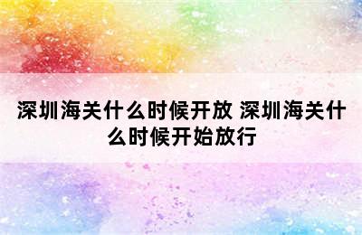 深圳海关什么时候开放 深圳海关什么时候开始放行